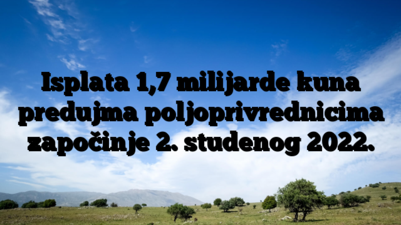 Isplata 1,7 milijarde kuna predujma poljoprivrednicima započinje 2. studenog 2022.