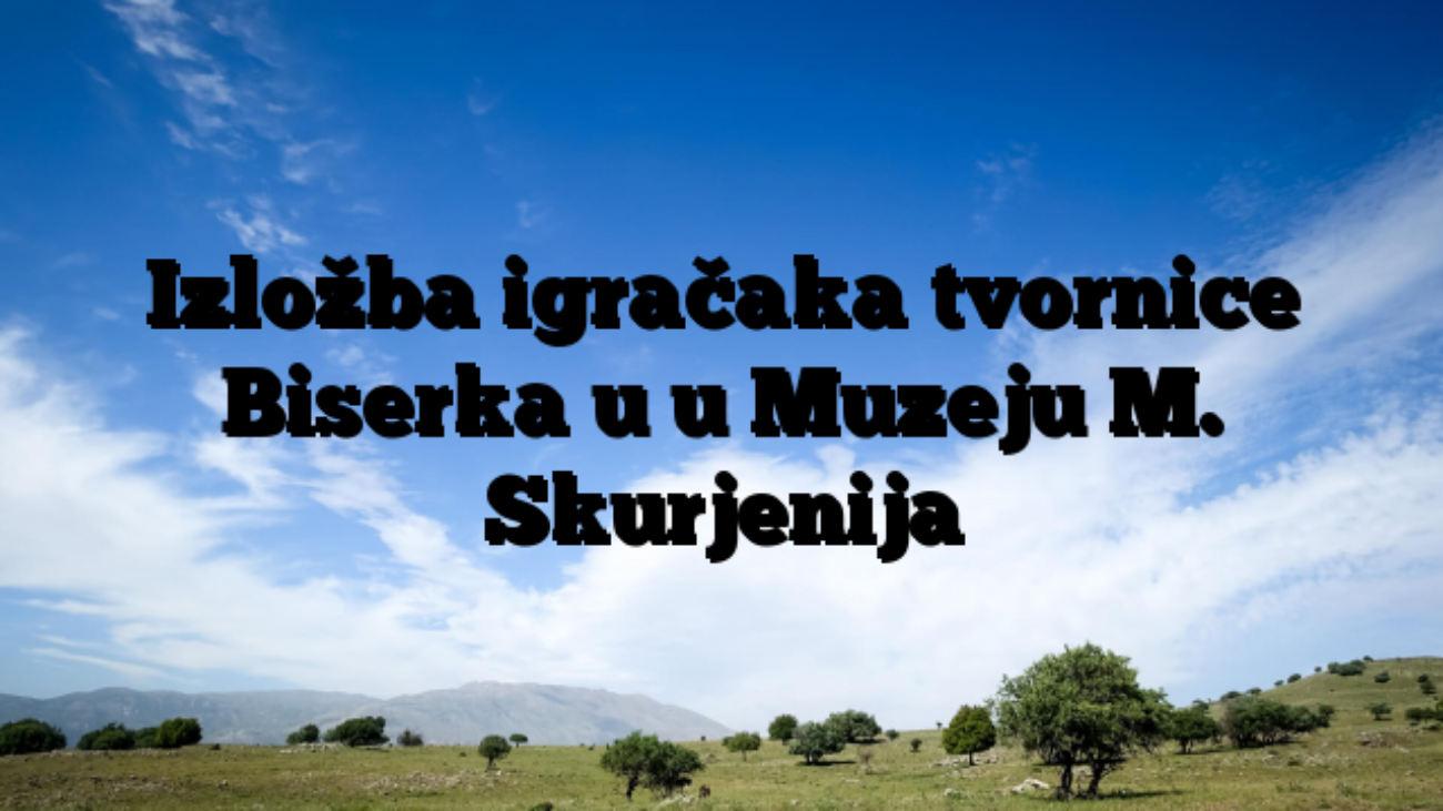 Izložba igračaka tvornice Biserka u u Muzeju M. Skurjenija