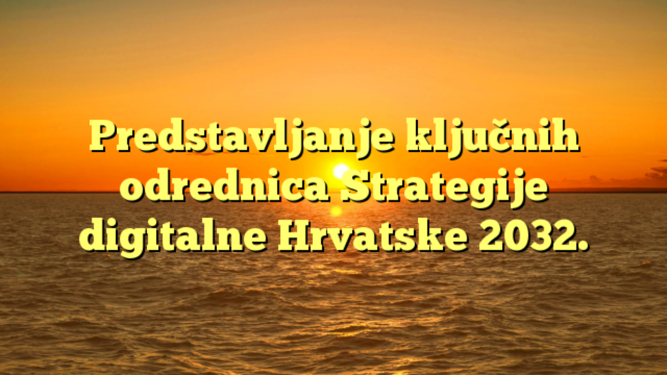 Predstavljanje ključnih odrednica Strategije digitalne Hrvatske 2032.