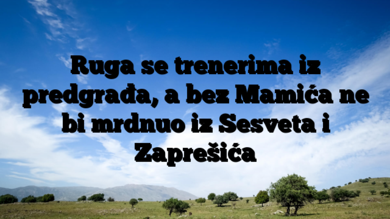 Ruga se trenerima iz predgrađa, a bez Mamića ne bi mrdnuo iz Sesveta i Zaprešića