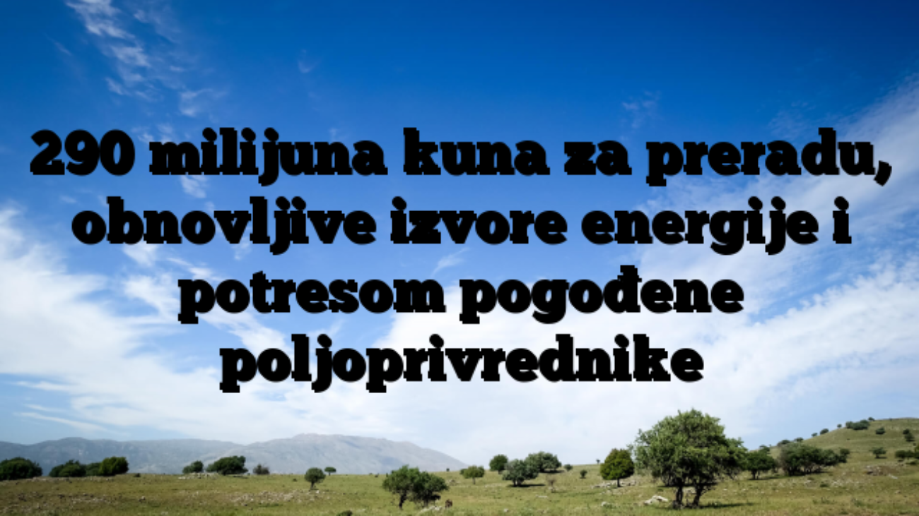 290 milijuna kuna za preradu, obnovljive izvore energije i potresom pogođene poljoprivrednike