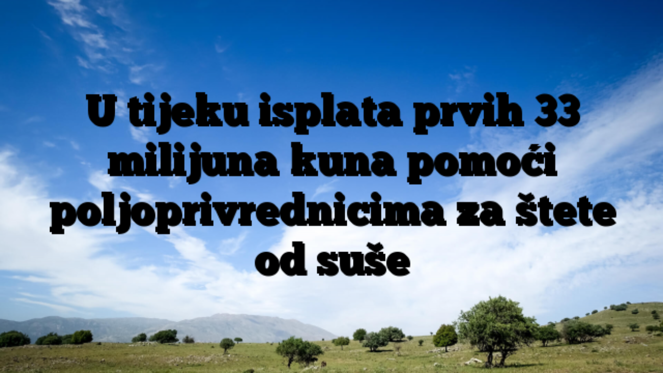 U tijeku isplata prvih 33 milijuna kuna pomoći poljoprivrednicima za štete od suše