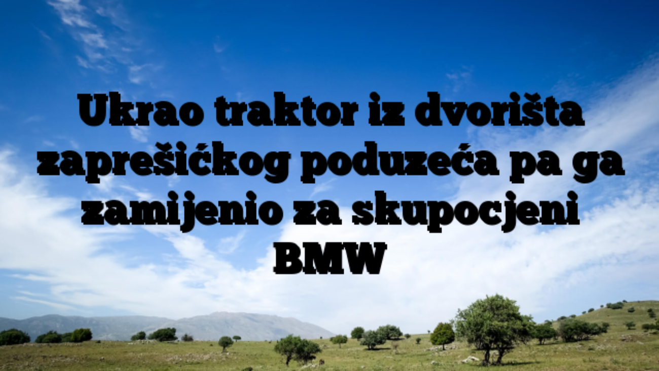 Ukrao traktor iz dvorišta zaprešićkog poduzeća pa ga zamijenio za skupocjeni BMW