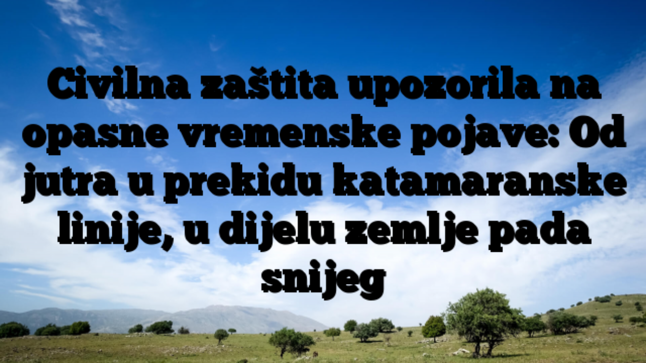 Civilna zaštita upozorila na opasne vremenske pojave: Od jutra u prekidu katamaranske linije, u dijelu zemlje pada snijeg