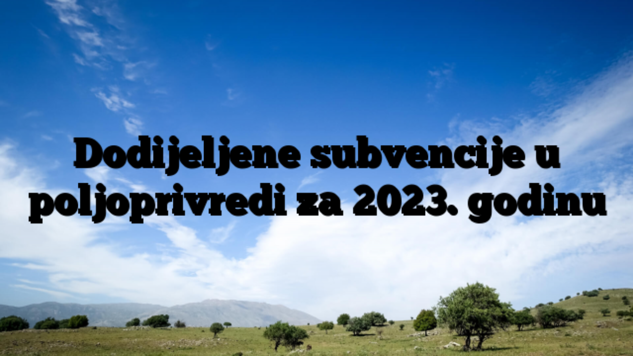 Dodijeljene subvencije u poljoprivredi za 2023. godinu