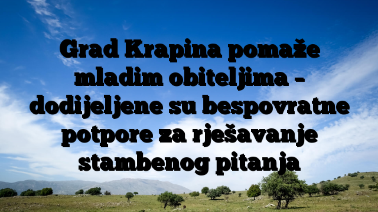 Grad Krapina pomaže mladim obiteljima – dodijeljene su bespovratne potpore za rješavanje stambenog pitanja