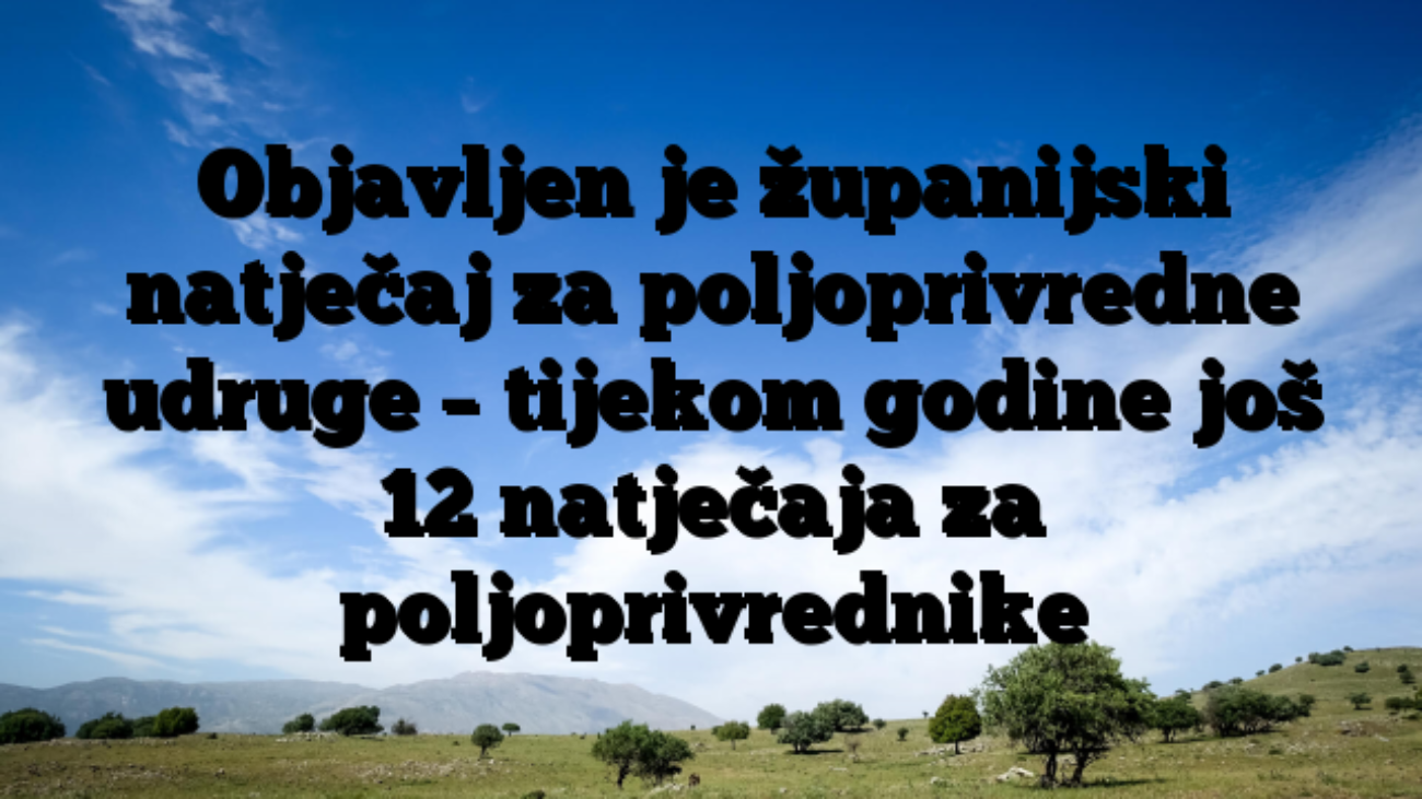 Objavljen je županijski natječaj za poljoprivredne udruge – tijekom godine još 12 natječaja za poljoprivrednike