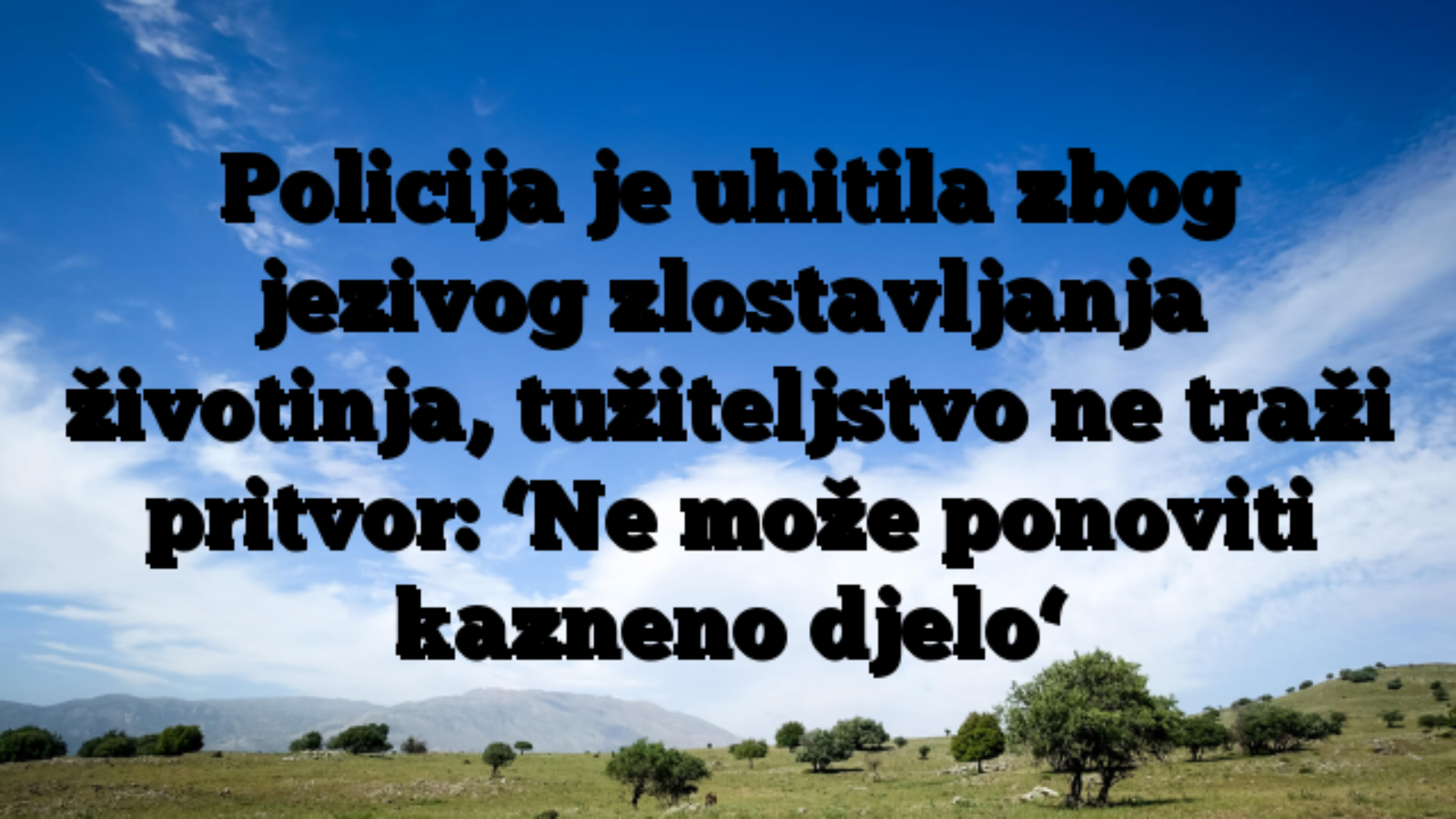 Policija je uhitila zbog jezivog zlostavljanja životinja, tužiteljstvo ne traži pritvor: ‘Ne može ponoviti kazneno djelo‘