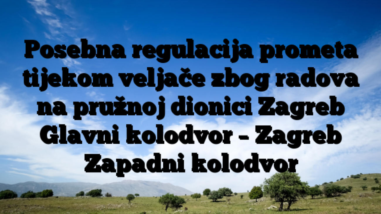 Posebna regulacija prometa tijekom veljače zbog radova na pružnoj dionici Zagreb Glavni kolodvor – Zagreb Zapadni kolodvor