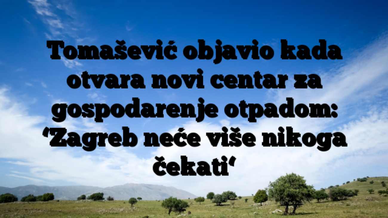 Tomašević objavio kada otvara novi centar za gospodarenje otpadom: ‘Zagreb neće više nikoga čekati‘