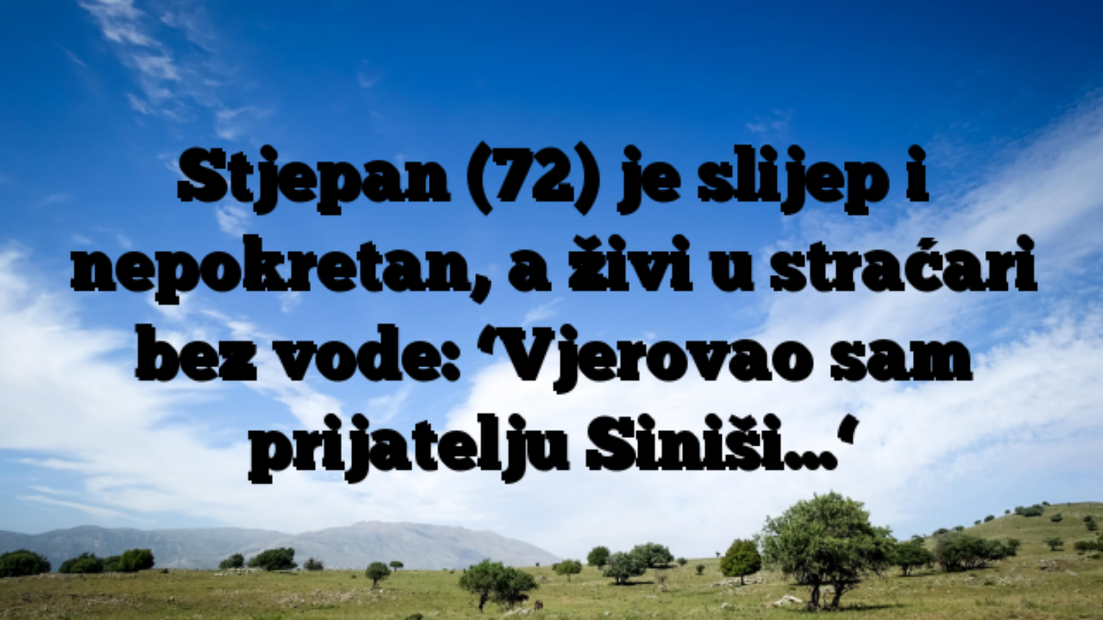 Stjepan (72) je slijep i nepokretan, a živi u straćari bez vode: ‘Vjerovao sam prijatelju Siniši…‘