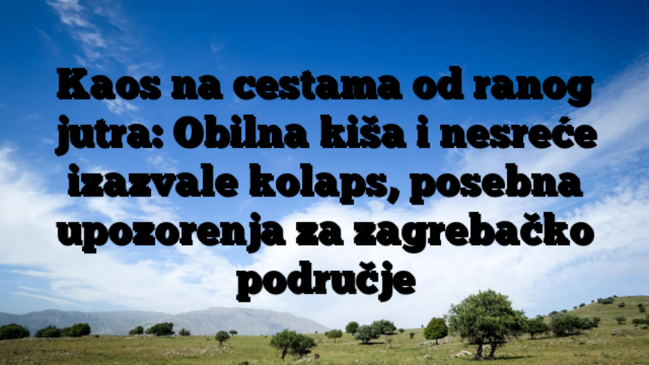 Kaos na cestama od ranog jutra: Obilna kiša i nesreće izazvale kolaps, posebna upozorenja za zagrebačko područje