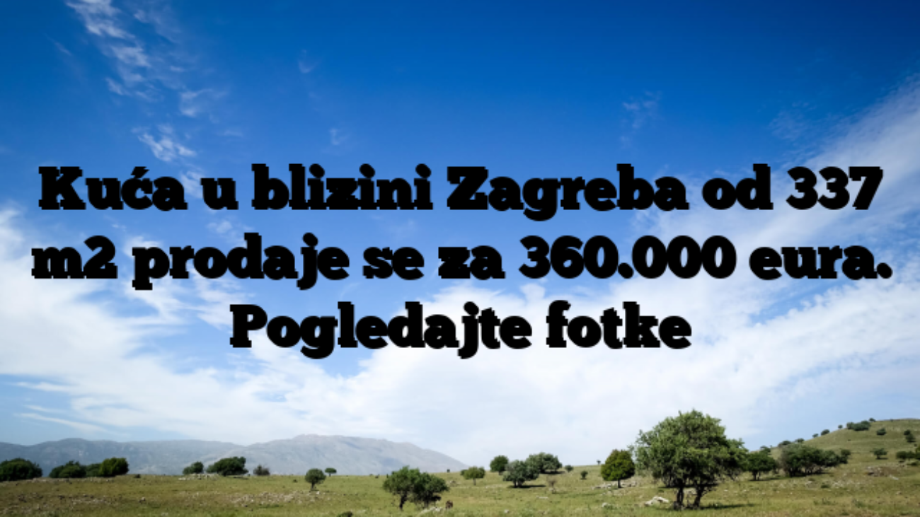 Kuća u blizini Zagreba od 337 m2 prodaje se za 360.000 eura. Pogledajte fotke