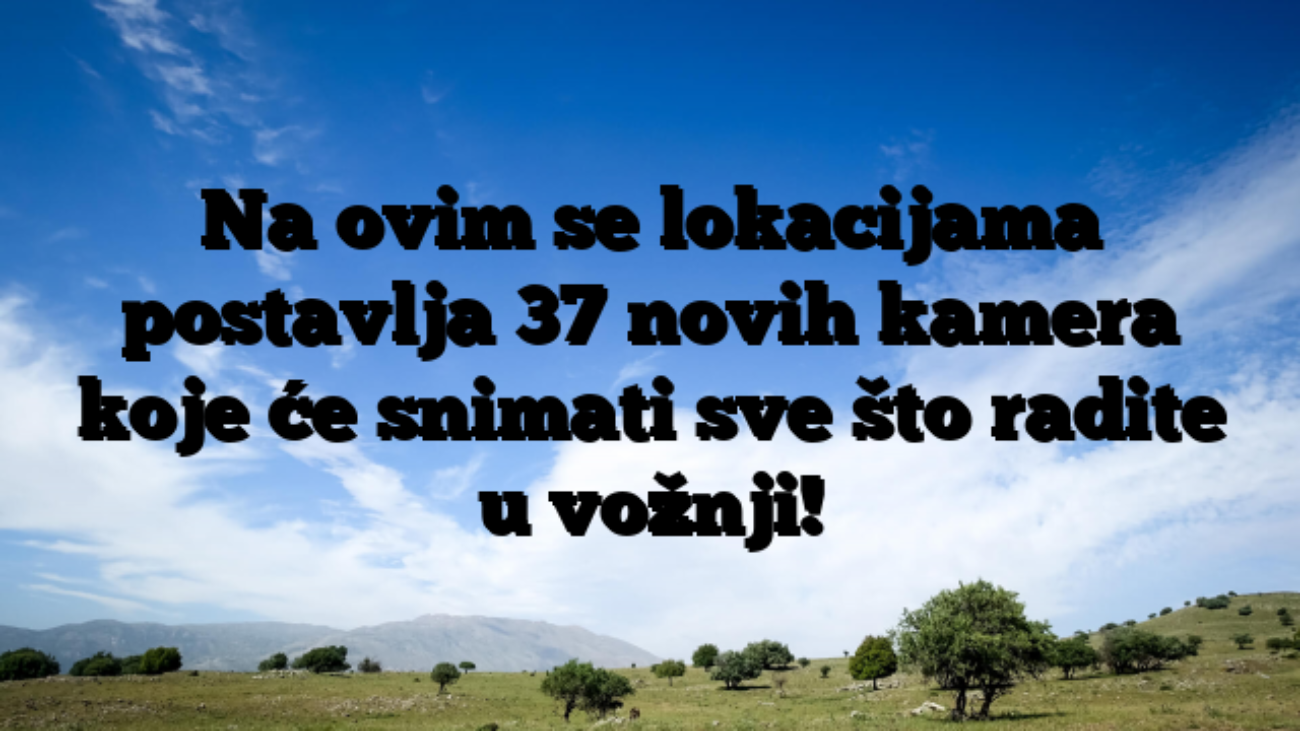 Na ovim se lokacijama postavlja 37 novih kamera koje će snimati sve što radite u vožnji!