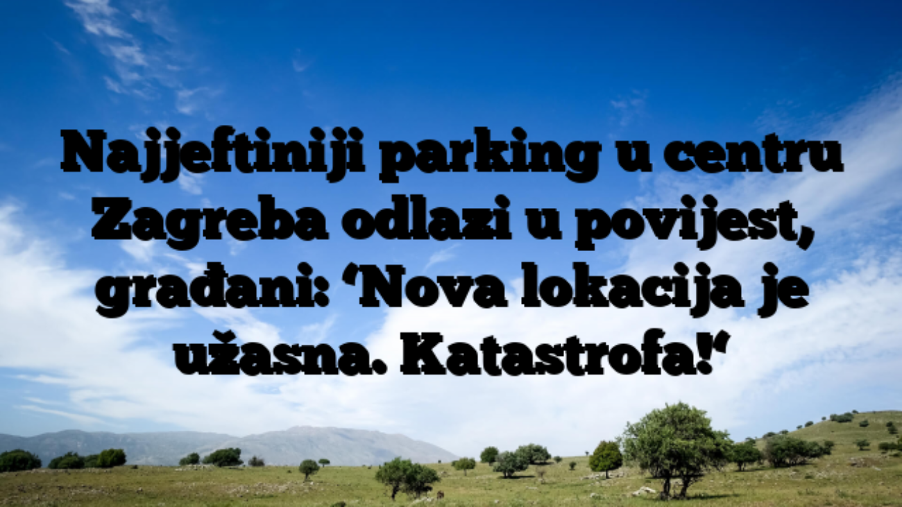 Najjeftiniji parking u centru Zagreba odlazi u povijest, građani: ‘Nova lokacija je užasna. Katastrofa!‘