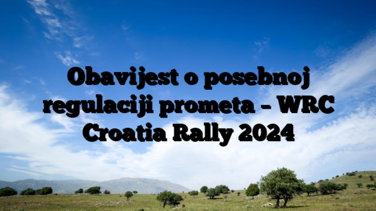 Obavijest o posebnoj regulaciji prometa – WRC Croatia Rally 2024