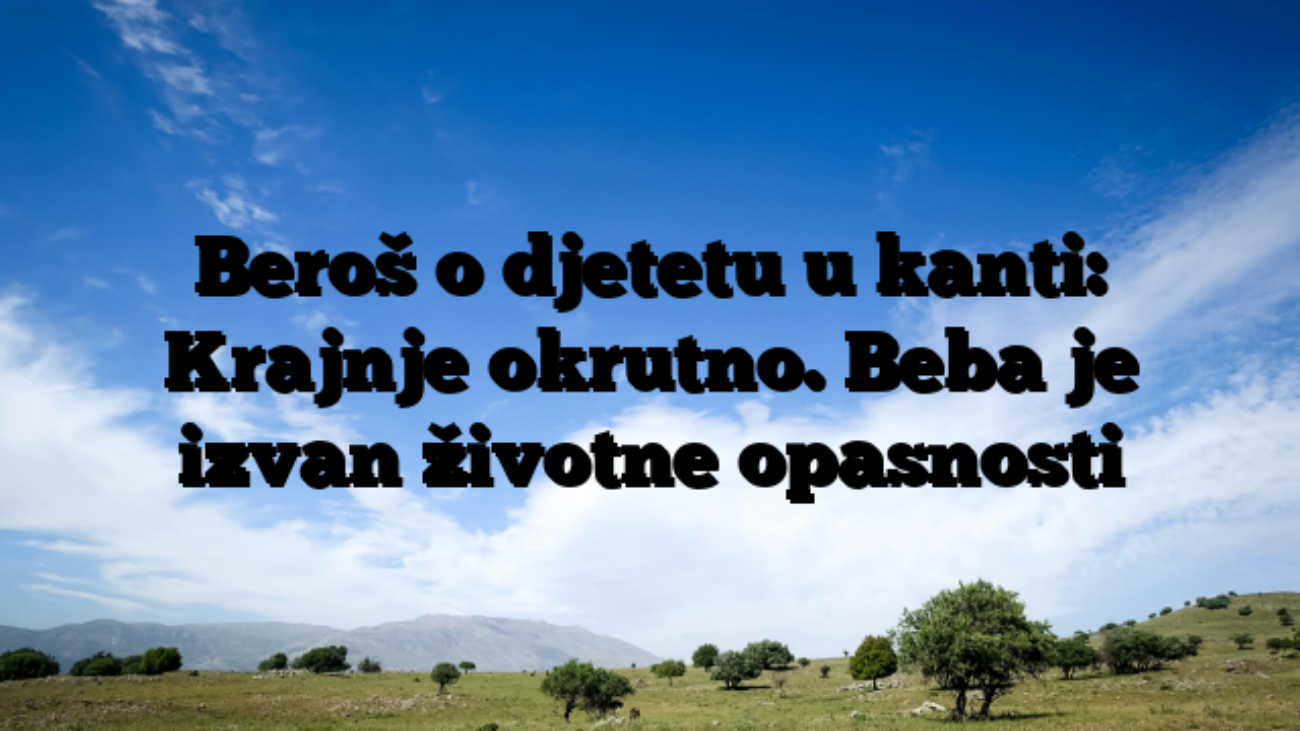 Beroš o djetetu u kanti: Krajnje okrutno. Beba je izvan životne opasnosti