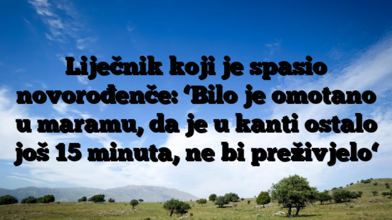 Liječnik koji je spasio novorođenče: ‘Bilo je omotano u maramu, da je u kanti ostalo još 15 minuta, ne bi preživjelo‘