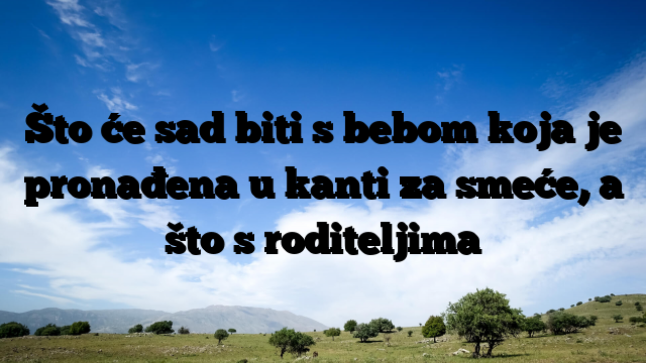 Što će sad biti s bebom koja je pronađena u kanti za smeće, a što s roditeljima