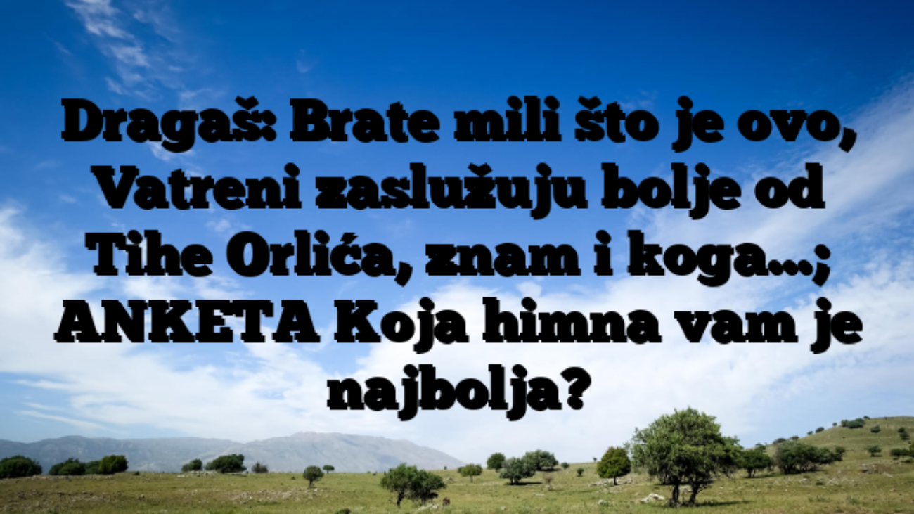 Dragaš: Brate mili što je ovo, Vatreni zaslužuju bolje od Tihe Orlića, znam i koga…; ANKETA Koja himna vam je najbolja?