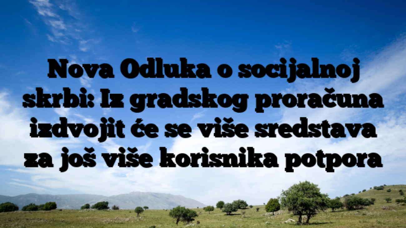 Nova Odluka o socijalnoj skrbi: Iz gradskog proračuna izdvojit će se više sredstava za još više korisnika potpora