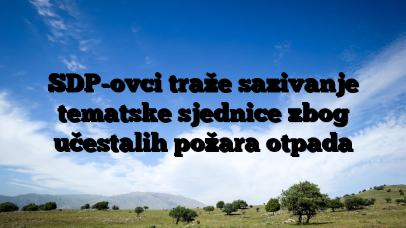 SDP-ovci traže sazivanje tematske sjednice zbog učestalih požara otpada