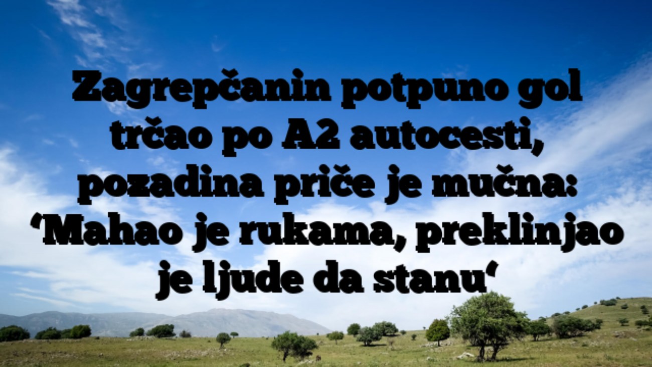 Zagrepčanin potpuno gol trčao po A2 autocesti, pozadina priče je mučna: ‘Mahao je rukama, preklinjao je ljude da stanu‘