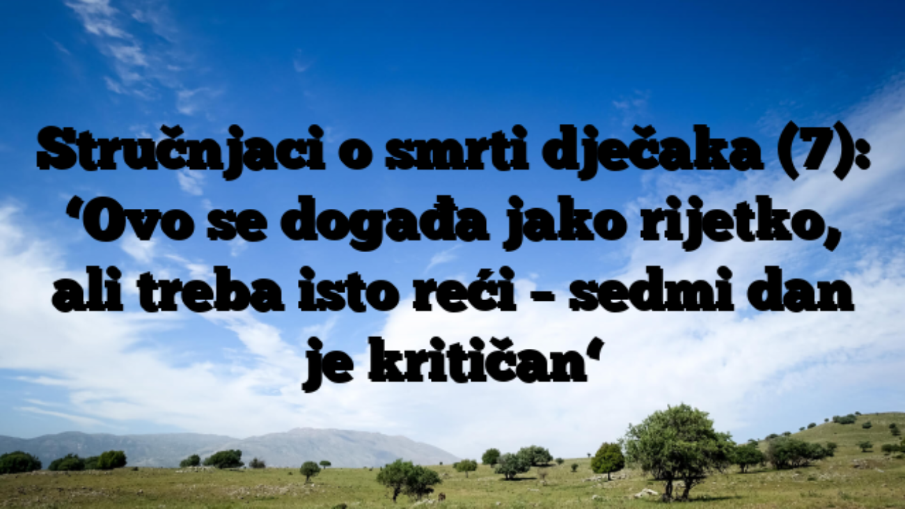 Stručnjaci o smrti dječaka (7): ‘Ovo se događa jako rijetko, ali treba isto reći – sedmi dan je kritičan‘