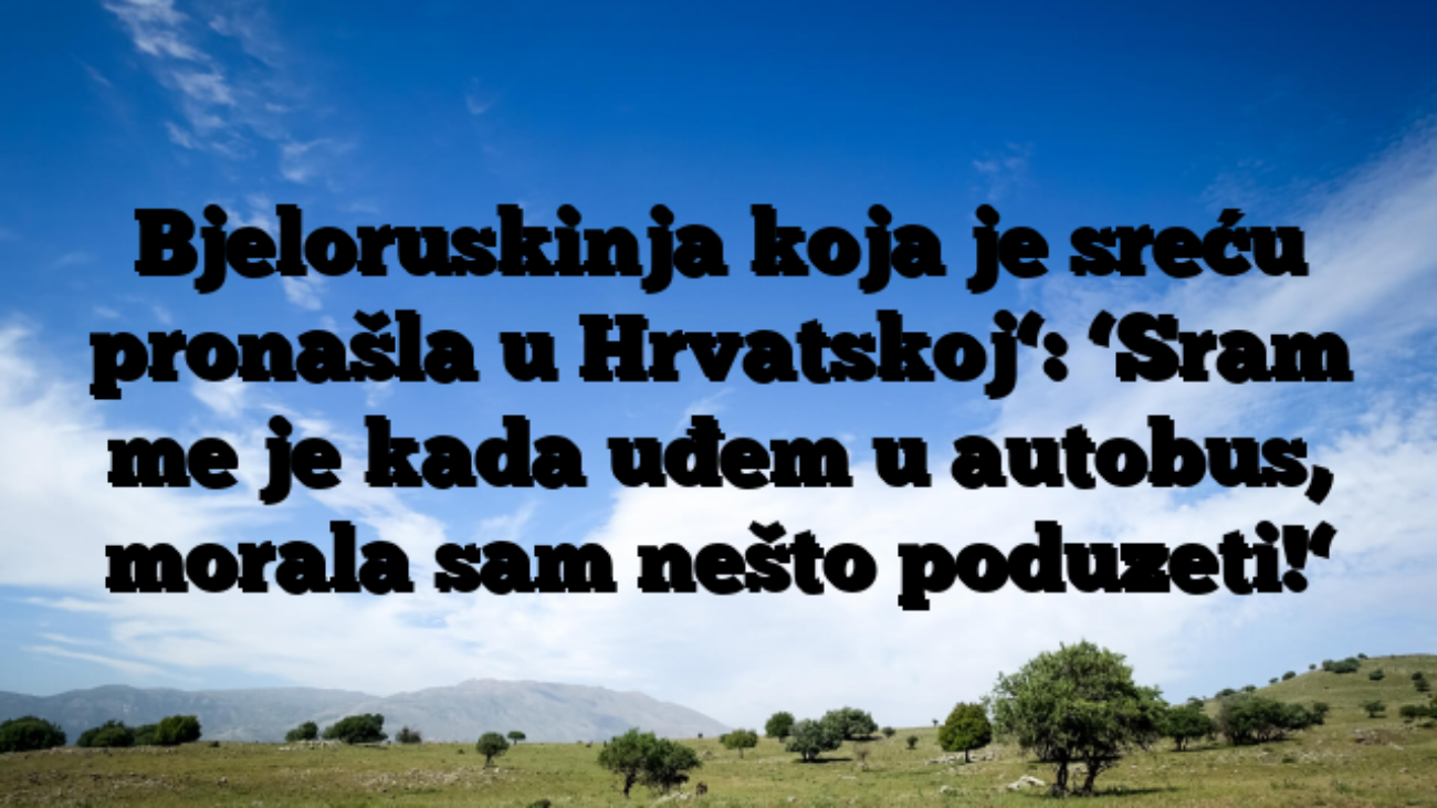 Bjeloruskinja koja je sreću pronašla u Hrvatskoj‘: ‘Sram me je kada uđem u autobus, morala sam nešto poduzeti!‘