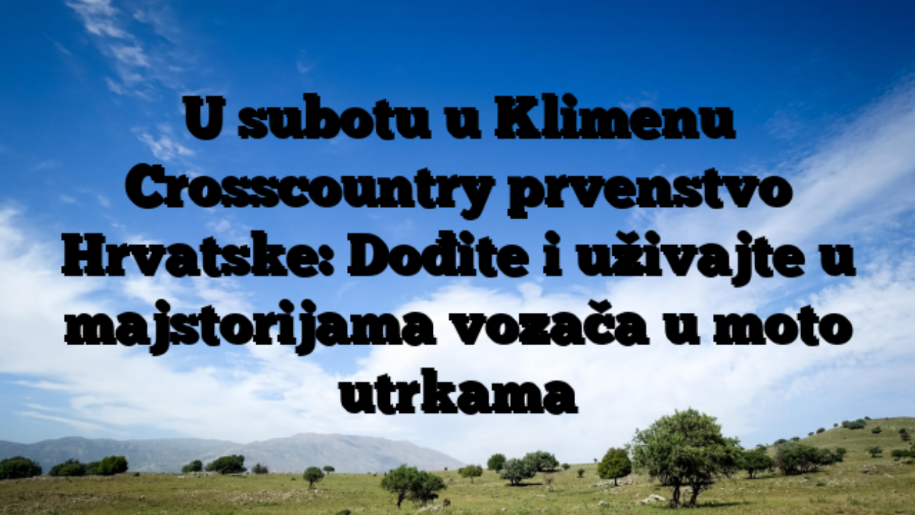 U subotu u Klimenu Crosscountry prvenstvo Hrvatske: Dođite i uživajte u majstorijama vozača u moto utrkama