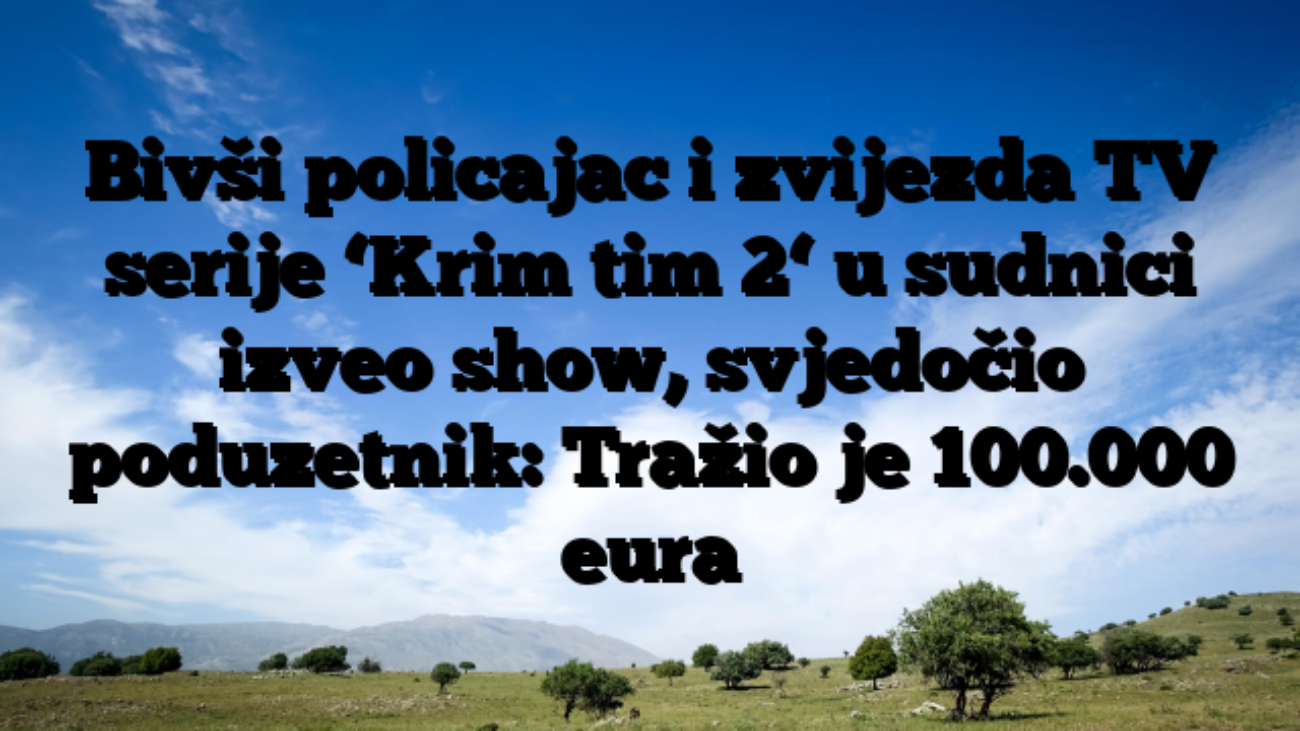 Bivši policajac i zvijezda TV serije ‘Krim tim 2‘ u sudnici izveo show, svjedočio poduzetnik: Tražio je 100.000 eura