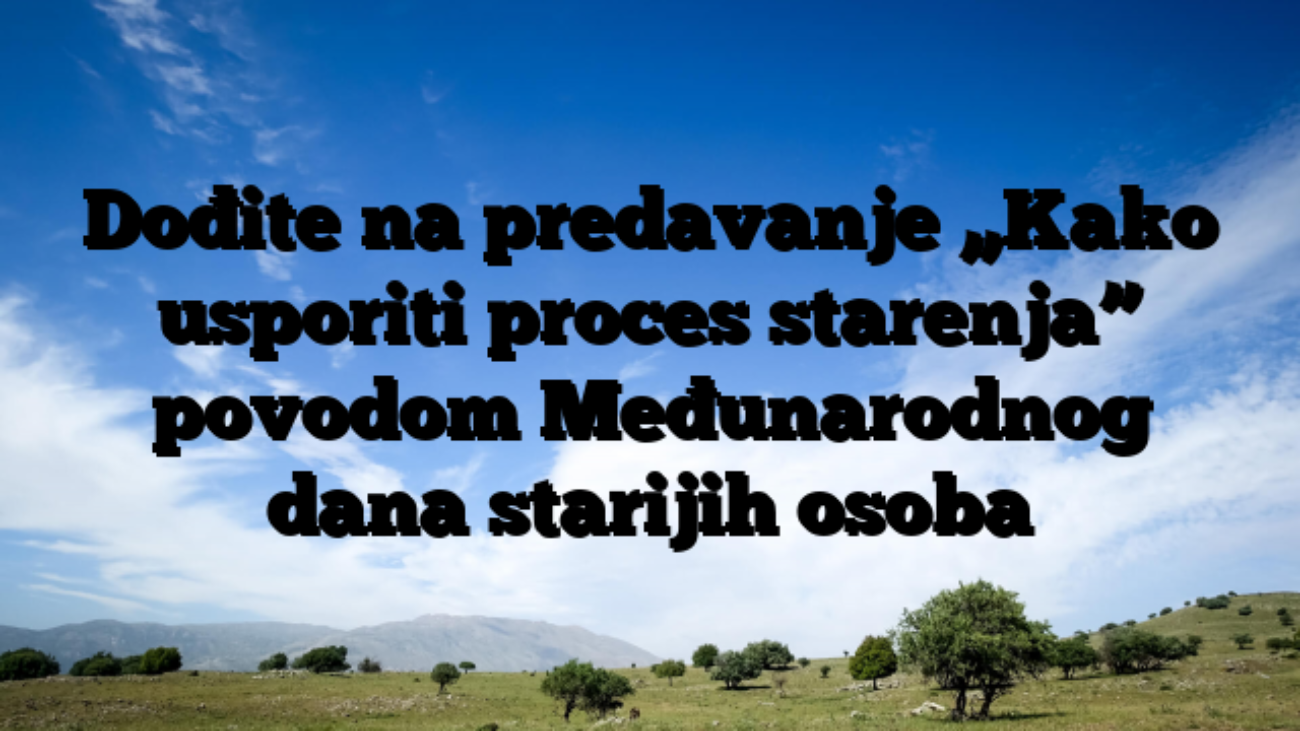 Dođite na predavanje „Kako usporiti proces starenja” povodom Međunarodnog dana starijih osoba