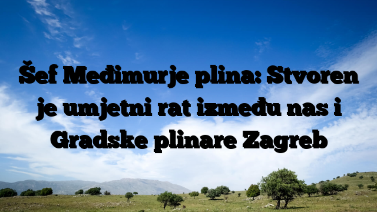 Šef Međimurje plina: Stvoren je umjetni rat između nas i Gradske plinare Zagreb