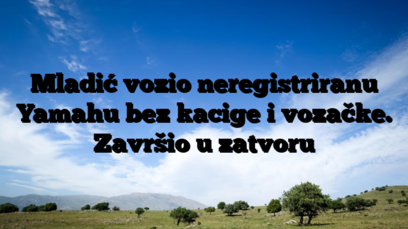 Mladić vozio neregistriranu Yamahu bez kacige i vozačke. Završio u zatvoru