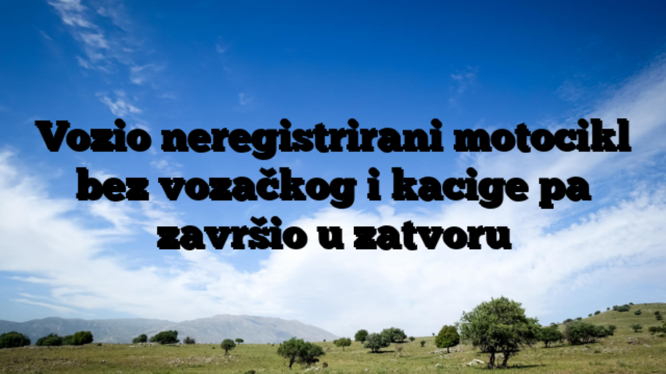 Vozio neregistrirani motocikl bez vozačkog i kacige pa završio u zatvoru