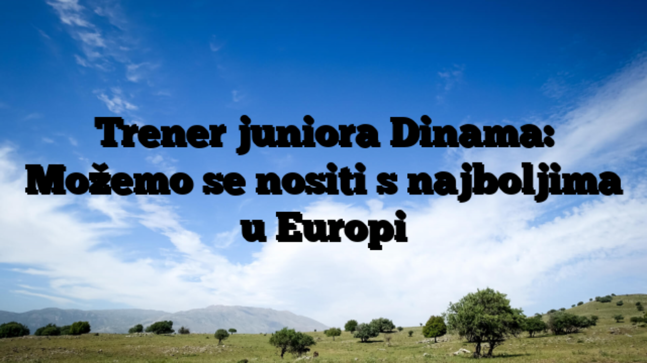 Trener juniora Dinama: Možemo se nositi s najboljima u Europi