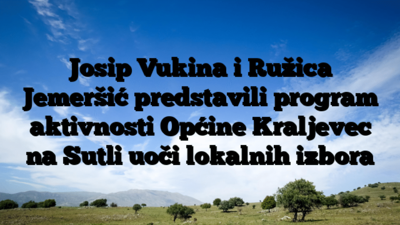 Josip Vukina i Ružica Jemeršić predstavili program aktivnosti Općine Kraljevec na Sutli uoči lokalnih izbora