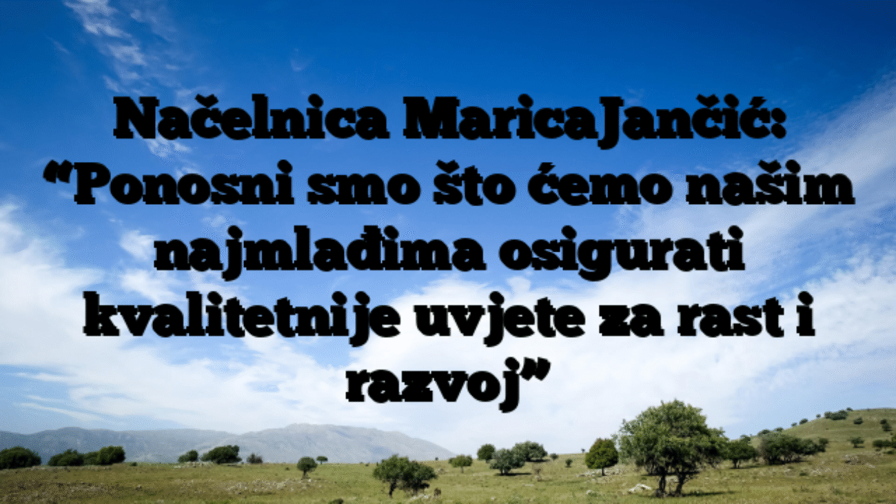 Načelnica MaricaJančić: “Ponosni smo što ćemo našim najmlađima osigurati kvalitetnije uvjete za rast i razvoj”