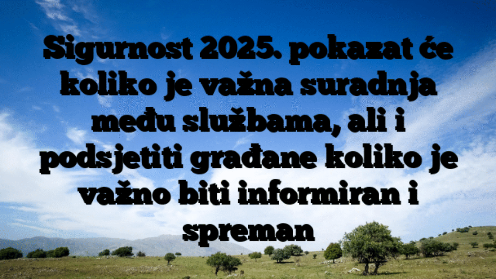 Sigurnost 2025. pokazat će koliko je važna suradnja među službama, ali i podsjetiti građane koliko je važno biti informiran i spreman