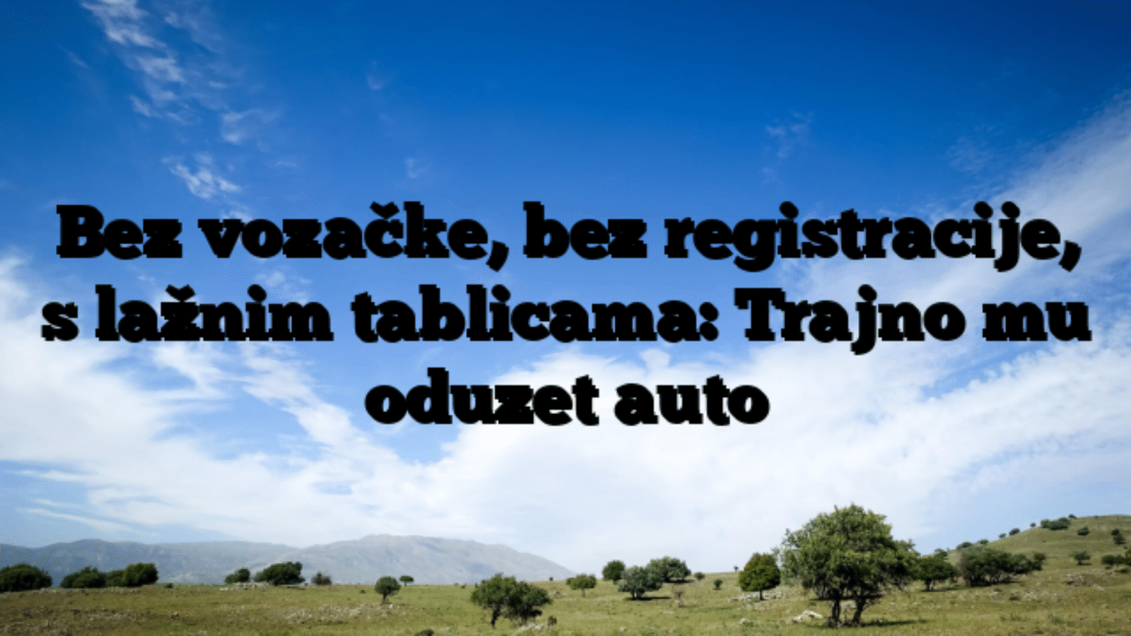 Bez vozačke, bez registracije, s lažnim tablicama: Trajno mu oduzet auto