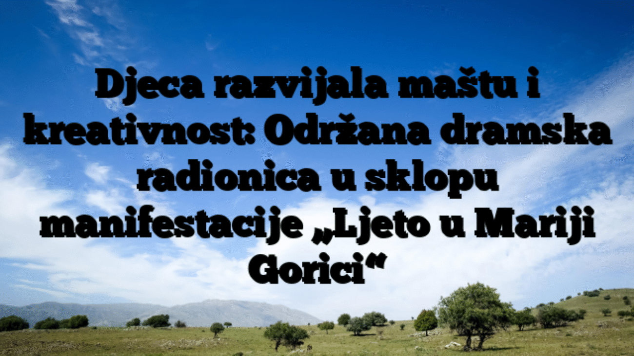Djeca razvijala maštu i kreativnost: Održana dramska radionica u sklopu manifestacije „Ljeto u Mariji Gorici“