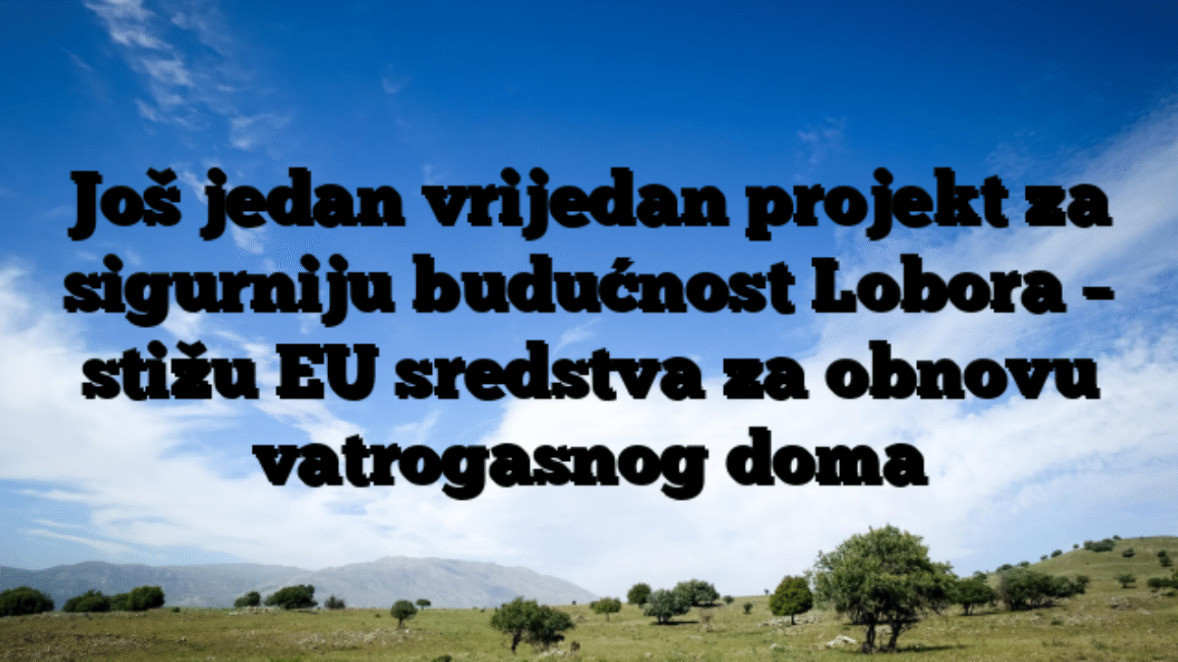 Još jedan vrijedan projekt za sigurniju budućnost Lobora – stižu EU sredstva za obnovu vatrogasnog doma