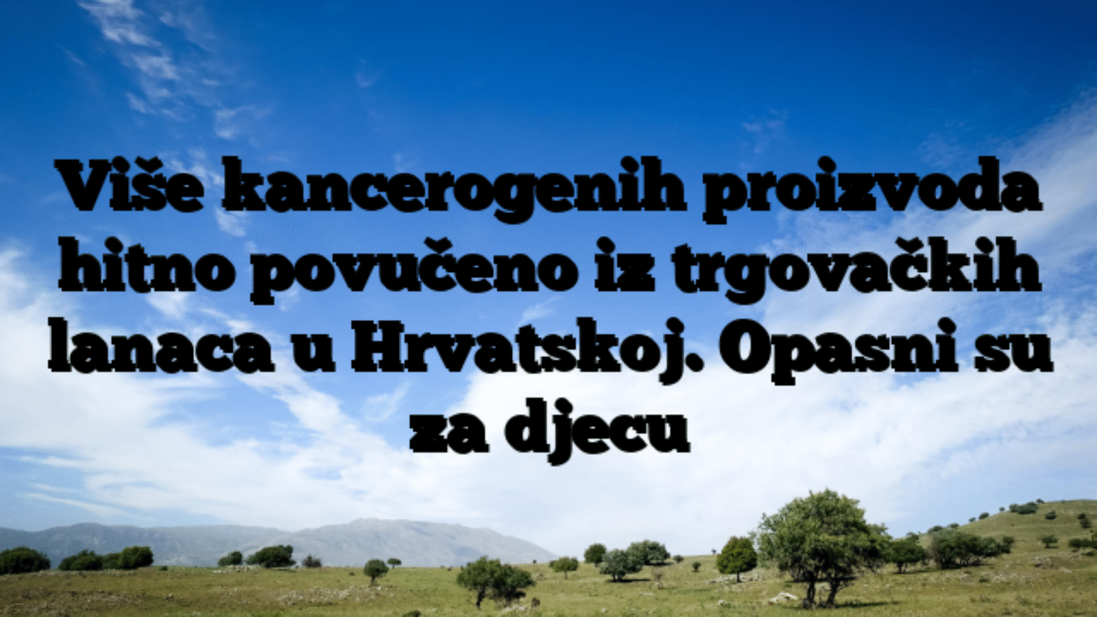 Više kancerogenih proizvoda hitno povučeno iz trgovačkih lanaca u Hrvatskoj. Opasni su za djecu