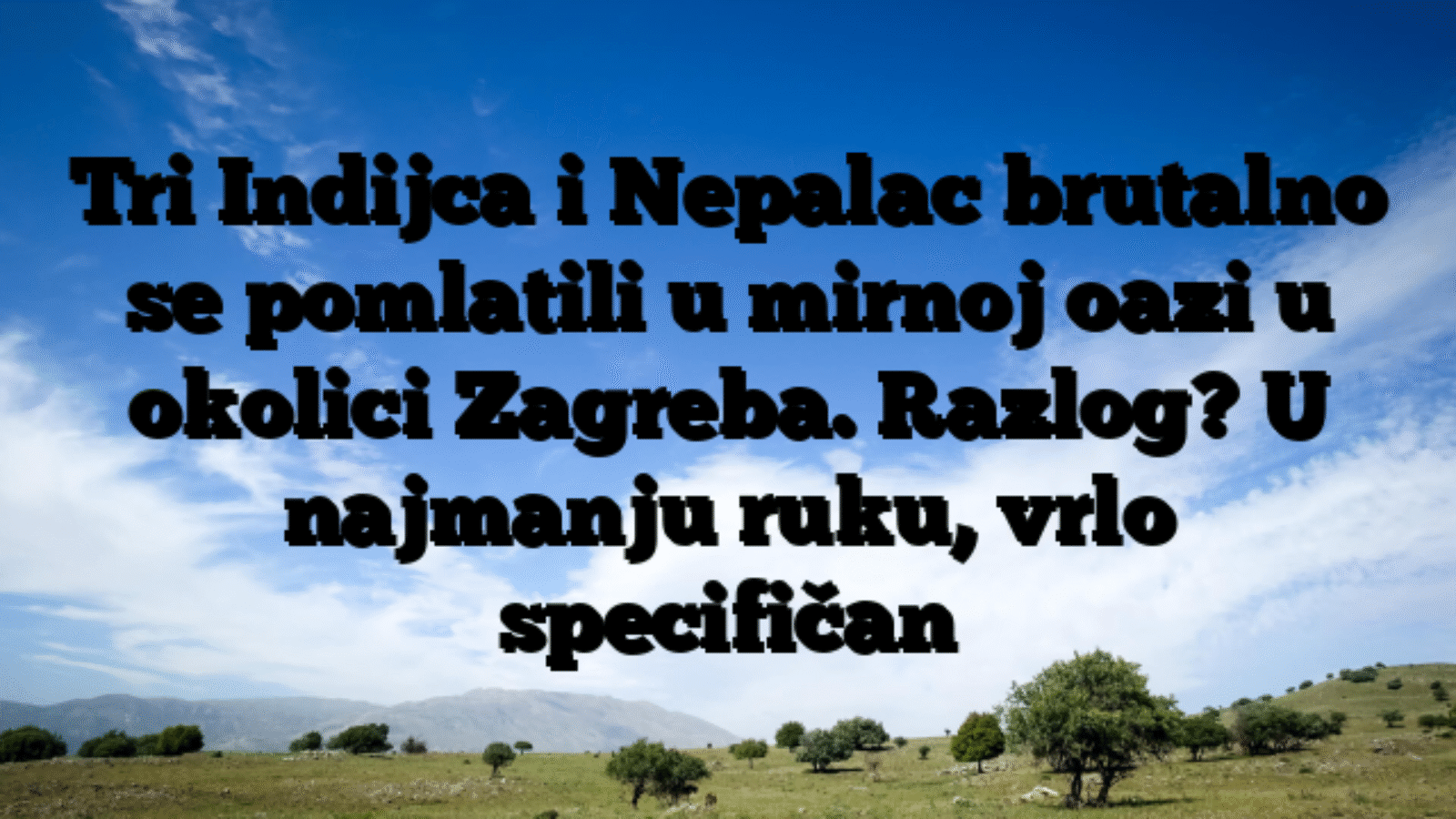 Tri Indijca i Nepalac brutalno se pomlatili u mirnoj oazi u okolici Zagreba. Razlog? U najmanju ruku, vrlo specifičan