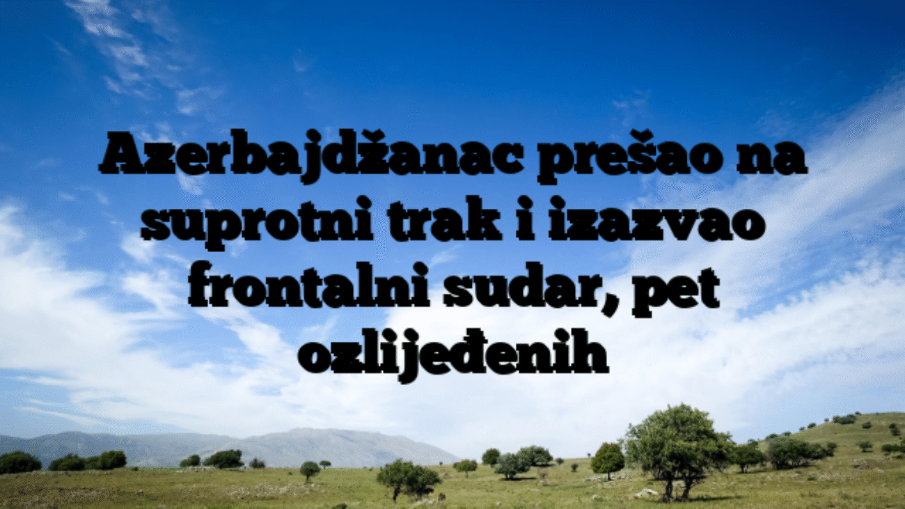 Azerbajdžanac prešao na suprotni trak i izazvao frontalni sudar, pet ozlijeđenih